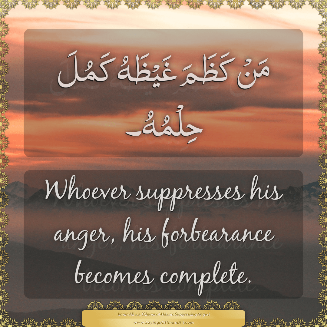 Whoever suppresses his anger, his forbearance becomes complete.